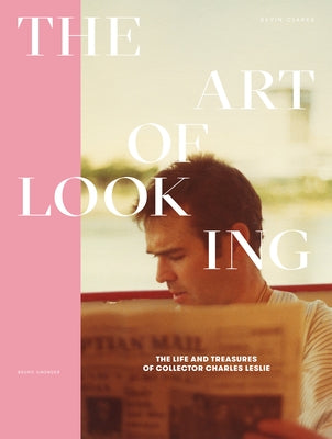 The Art of Looking: The Life and Treasures of Collector Charles Leslie by Clarke, Kevin