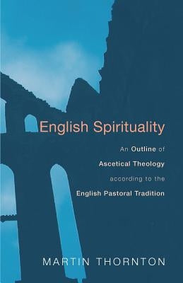 English Spirituality: An Outline of Ascetical Theology According to the English Pastoral Tradition by Thornton, Martin