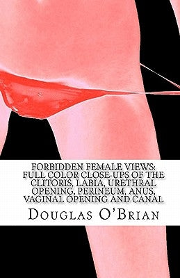 Forbidden Female Views: Full Color Close-Ups of the Clitoris, Labia, Urethral Opening, Perineum, Anus, Vaginal Opening and Canal by O'Brian, Douglas