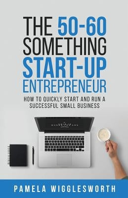 The 50-60 Something Start-up Entrepreneur: How to Quickly Start and Run a Successful Small Business by Wigglesworth, Pamela