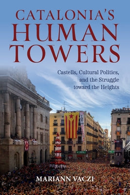 Catalonia's Human Towers: Castells, Cultural Politics, and the Struggle Toward the Heights by Vaczi, Mariann