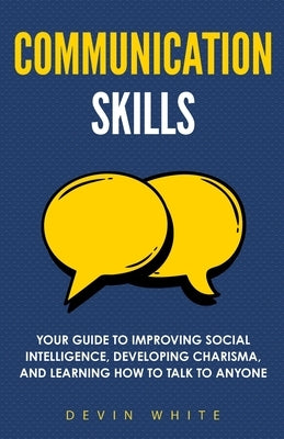 Communication Skills: Your Guide to Improving Social Intelligence, Developing Charisma, and Learning How to Talk to Anyone by White, Devin
