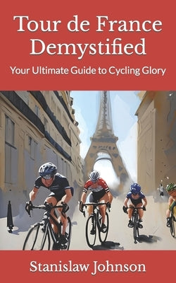 Tour de France Demystified: Your Ultimate Guide to Cycling Glory Paperback Independently Published