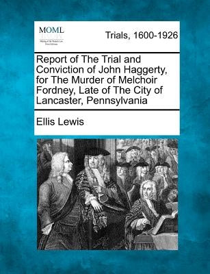 Report of the Trial and Conviction of John Haggerty, for the Murder of Melchoir Fordney, Late of the City of Lancaster, Pennsylvania by Lewis, Ellis