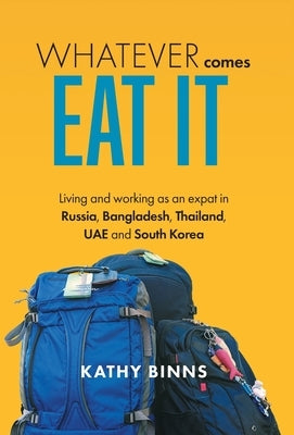 Whatever Comes, Eat It: Living and working as an expat in Russia, Bangladesh, Thailand, UAE and South Korea by Binns, Kathy