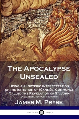 The Apocalypse Unsealed: Being an Esoteric Interpretation of the Initiation of Iôannês, Commonly Called the Revelation of St. John (New Testame Paperback Pantianos Classics