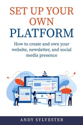 Set Up Your Own Platform: How to create and own your website, newsletter, and social media presence by Sylvester, Andy