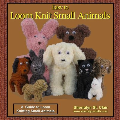 Easy to Loom Knit Small Animals: A Guide to Loom Knitting Small Animals by St Clair, Sherralyn