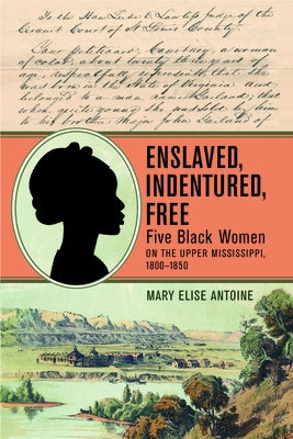 Enslaved, Indentured, Free: Five Black Women on the Upper Mississippi, 1800-1850 by Antoine, Mary Elise