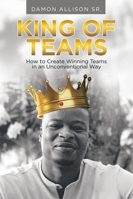 King of Teams: How to Create Winning Teams in an Unconventional Way by Allison, Damon, Sr.