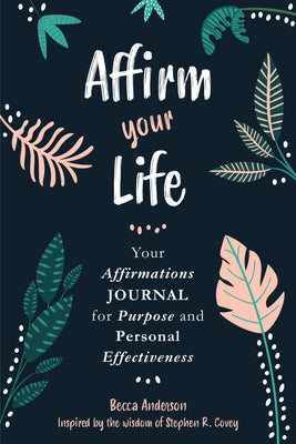 Affirm Your Life: Your Affirmations Journal for Purpose and Personal Effectiveness (Guided Journal with Prompts) by Covey, Stephen R.