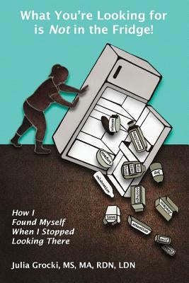 What You're Looking for is Not in the Fridge!: How I Found Myself When I Stopped Looking There by Grocki, Julia