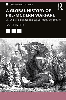 A Global History of Pre-Modern Warfare: Before the Rise of the West, 10,000 Bce-1500 Ce by Roy, Kaushik