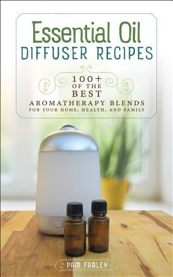 Essential Oil Diffuser Recipes: 100+ of the Best Aromatherapy Blends for Your Home, Health, and Family by Farley, Pam