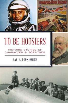 To Be Hoosiers: Historic Stories of Character and Fortitude by Boomhower, Ray E.