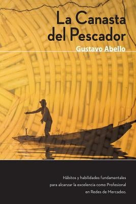 La Canasta del Pescador: Hábitos y Habilidades Fundamentales para alcanzar la excelencia como profesional de redes de mercadeo by Abello, Gustavo a.