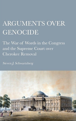 Arguments over Genocide: The War of Words in the Congress and the Supreme Court over Cherokee Removal by Schwartzberg, Steven J.