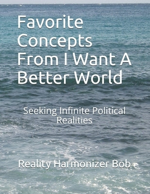 Favorite Concepts From I Want A Better World: Seeking Infinite Political Realities Paperback Independently Published