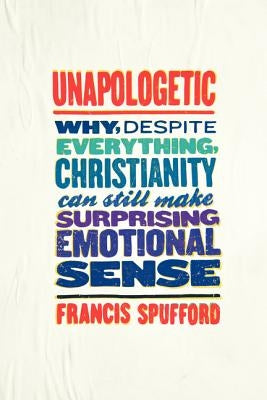 Unapologetic: Why, Despite Everything, Christianity Can Still Make Surprising Emotional Sense by Spufford, Francis