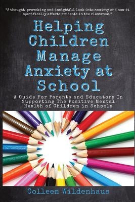 Helping Children Manage Anxiety at School: A Guide for Parents and Educators In Supporting the Positive Mental Health of Children in Schools by Wildenhaus, Colleen Renee