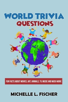 World Trivia Questions: Fun Facts About Movies, Art, Animals, TV, Music And Much More by Fischer, Michelle L.