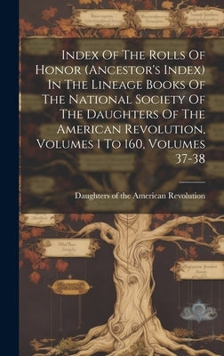 Index Of The Rolls Of Honor (ancestor's Index) In The Lineage Books Of The National Society Of The Daughters Of The American Revolution, Volumes 1 To by Daughters of the American Revolution