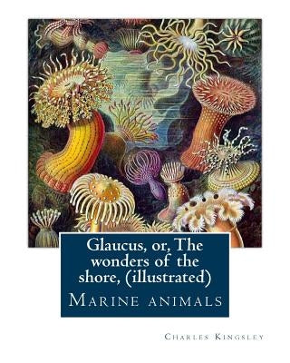 Glaucus, or, The wonders of the shore, By Charles Kingsley (illustrated): Marine animals Paperback Createspace Independent Publishing Platform