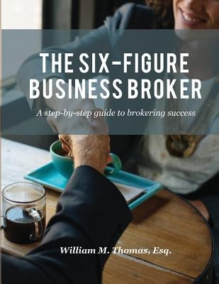 The Six-Figure Business Broker: A step-by-step guide to brokering success by Thomas, William M.