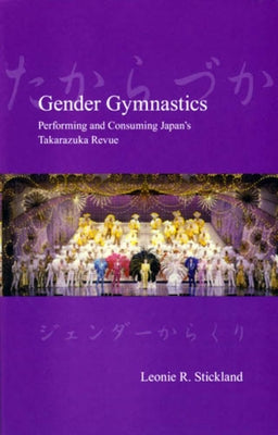 Gender Gymnastics: Performing and Consuming Japan's Takarazuka Revue by Stickland, Leonie