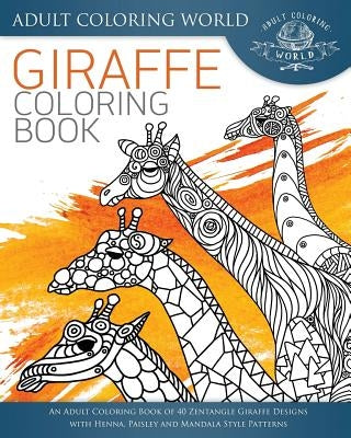 Giraffe Coloring Book: An Adult Coloring Book of 40 Zentangle Giraffe Designs with Henna, Paisley and Mandala Style Patterns by World, Adult Coloring