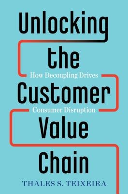 Unlocking the Customer Value Chain: How Decoupling Drives Consumer Disruption by Teixeira, Thales S.
