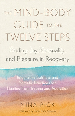 The Mind-Body Guide to the Twelve Steps: Finding Joy, Sensuality, and Pleasure in Recovery--Integrative Spiritual and Somatic Practices for Healing fr by Pick, Nina