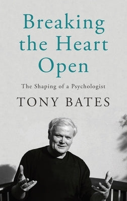 Breaking the Heart Open: The Shaping of a Psychologist by Bates, Tony