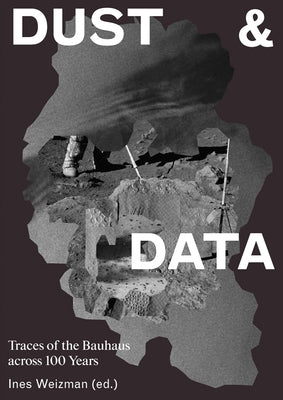 Dust & Data: Traces of the Bauhaus Across 100 Years by Weizman, Ines
