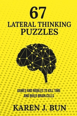 67 Lateral Thinking Puzzles: Games And Riddles To Kill Time And Build Brain Cells by Bun, Karen J.