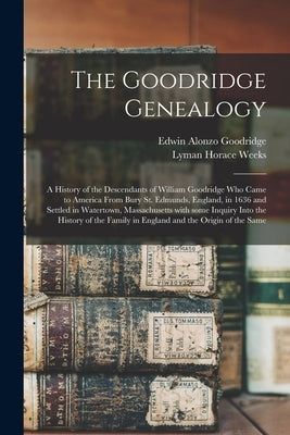 The Goodridge Genealogy: a History of the Descendants of William Goodridge Who Came to America From Bury St. Edmunds, England, in 1636 and Sett by Goodridge, Edwin Alonzo 1840-1916