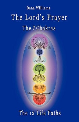 The Lord's Prayer, the Seven Chakras, the Twelve Life Paths - The Prayer of Christ Consciousness as a Light for the Auric Centers and a Map Through Th by Williams, Dana