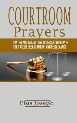 Courtroom Prayers: Prayers And Declarations in the Courts of Heaven For Victory, Breakthrough, and Deliverance Paperback Independently Published