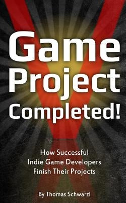 Game Project Completed: How Successful Indie Game Developers Finish Their Projects by Schwarzl, Thomas