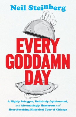 Every Goddamn Day: A Highly Selective, Definitely Opinionated, and Alternatingly Humorous and Heartbreaking Historical Tour of Chicago by Steinberg, Neil