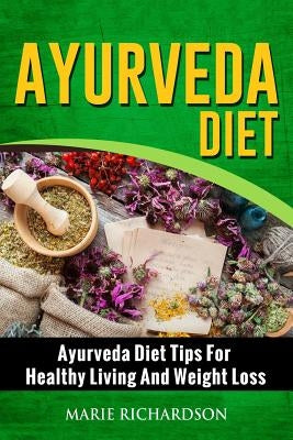 Ayurveda Diet: Ayurveda Diet Tips for Healthy Living and Weight Loss: Ayurveda Diet Tips for Healthy Living and Weight Loss by Richardson, Marie