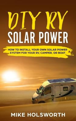 DIY RV Solar Power: How to Install Your Own Solar Power System for Your Rv, Camper, or Boat Paperback Createspace Independent Publishing Platform