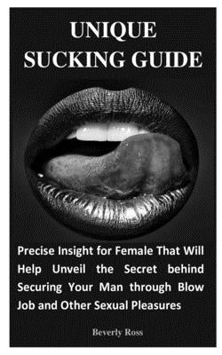 Unique Sucking Guide: Precise Insight for Female That Will Help Unveil the Secret behind Securing Your Man through Blow Job and Other Sexual by Ross, Beverly