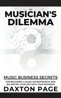 The Musician's Dilemma: Music Business Secrets for Becoming a Music Entrepreneur and Balancing Your Art with Your Business by Page, Daxton