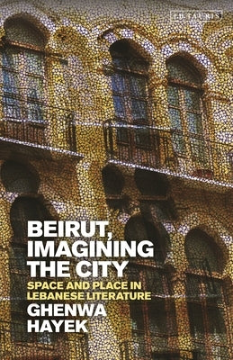 Beirut, Imagining the City: Space and Place in Lebanese Literature by Hayek, Ghenwa
