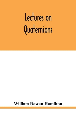 Lectures on quaternions: containing a systematic statement of a new mathematical method, of which the principles were communicated in 1843 to t Paperback Alpha Edition