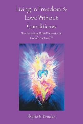 Living in Freedom & Love Without Conditions: New Paradigm Multi-Dimensional Transformation(TM) by Brooks, Phyllis M.