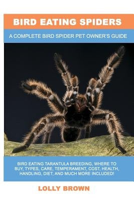 Bird Eating Spiders: Bird Eating Tarantula breeding, where to buy, types, care, temperament, cost, health, handling, diet, and much more in by Brown, Lolly