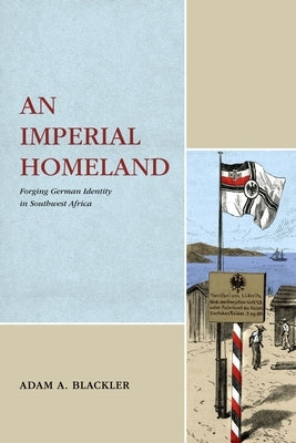 An Imperial Homeland: Forging German Identity in Southwest Africa by Blackler, Adam A.