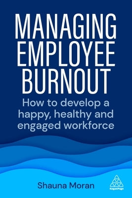 Managing Employee Burnout: How to Develop a Happy, Healthy and Engaged Workforce Paperback Kogan Page